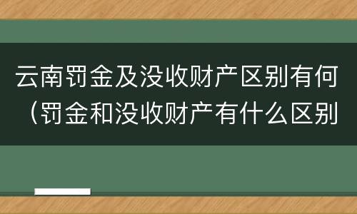 云南罚金及没收财产区别有何（罚金和没收财产有什么区别）