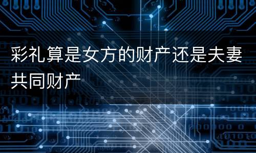 彩礼算是女方的财产还是夫妻共同财产
