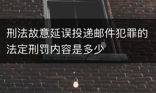 刑法故意延误投递邮件犯罪的法定刑罚内容是多少