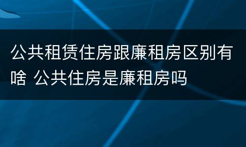 公共租赁住房跟廉租房区别有啥 公共住房是廉租房吗