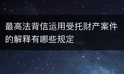 最高法背信运用受托财产案件的解释有哪些规定