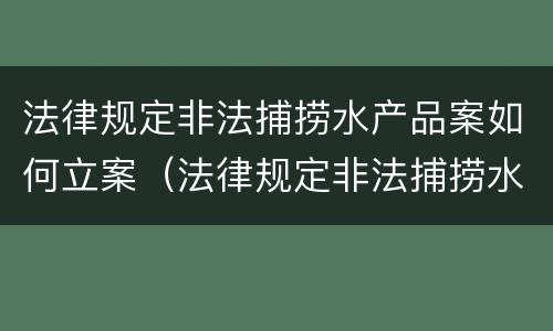 法律规定非法捕捞水产品案如何立案（法律规定非法捕捞水产品案如何立案审理）