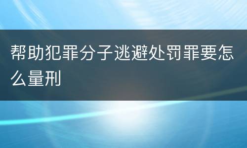 帮助犯罪分子逃避处罚罪要怎么量刑