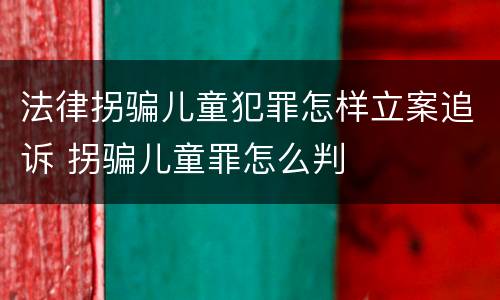 法律拐骗儿童犯罪怎样立案追诉 拐骗儿童罪怎么判