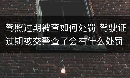 驾照过期被查如何处罚 驾驶证过期被交警查了会有什么处罚