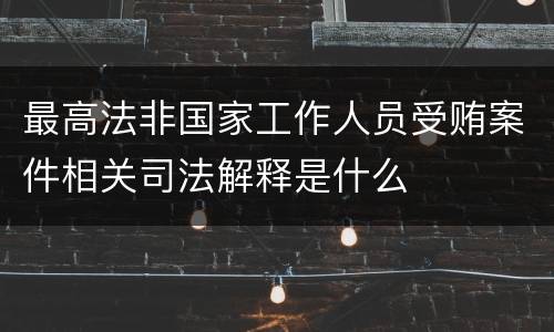 最高法非国家工作人员受贿案件相关司法解释是什么