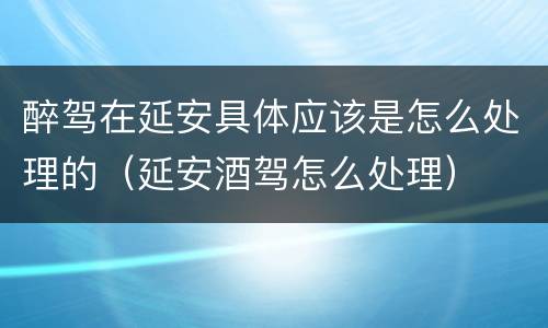 醉驾在延安具体应该是怎么处理的（延安酒驾怎么处理）