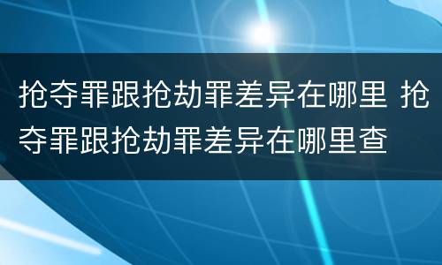 抢夺罪跟抢劫罪差异在哪里 抢夺罪跟抢劫罪差异在哪里查