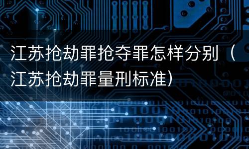 江苏抢劫罪抢夺罪怎样分别（江苏抢劫罪量刑标准）
