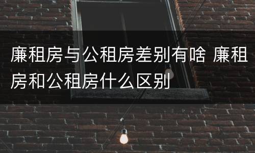 廉租房与公租房差别有啥 廉租房和公租房什么区别