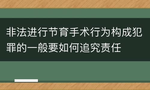 非法进行节育手术行为构成犯罪的一般要如何追究责任
