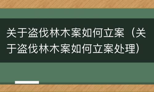 关于盗伐林木案如何立案（关于盗伐林木案如何立案处理）