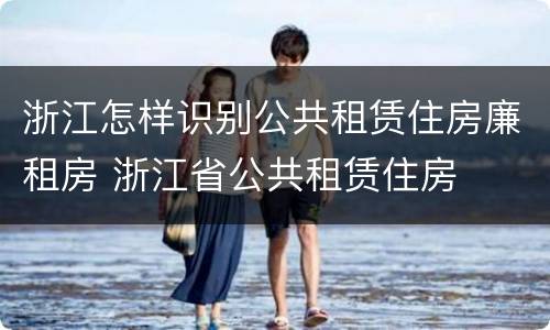 浙江怎样识别公共租赁住房廉租房 浙江省公共租赁住房