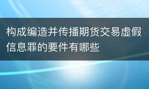 构成编造并传播期货交易虚假信息罪的要件有哪些