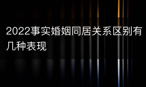 2022事实婚姻同居关系区别有几种表现