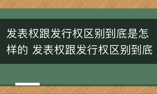 发表权跟发行权区别到底是怎样的 发表权跟发行权区别到底是怎样的呢