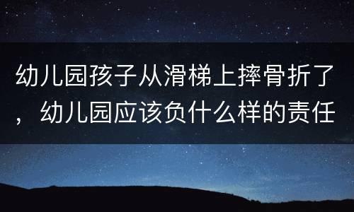 幼儿园孩子从滑梯上摔骨折了，幼儿园应该负什么样的责任