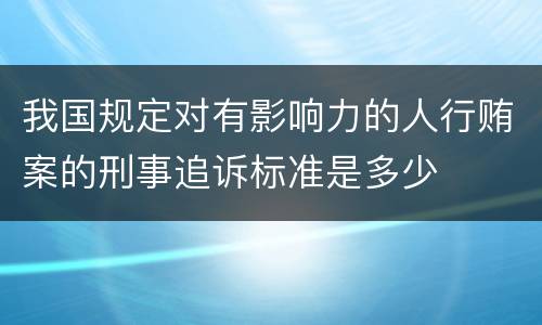 我国规定对有影响力的人行贿案的刑事追诉标准是多少
