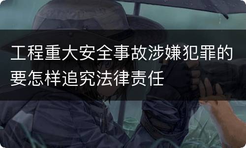 工程重大安全事故涉嫌犯罪的要怎样追究法律责任