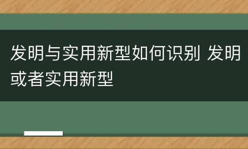 发明与实用新型如何识别 发明或者实用新型