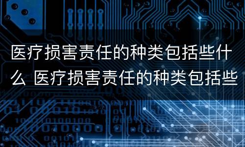 医疗损害责任的种类包括些什么 医疗损害责任的种类包括些什么