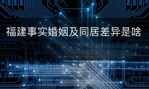 福建事实婚姻及同居差异是啥