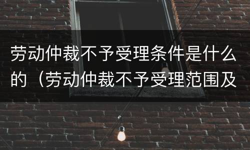 劳动仲裁不予受理条件是什么的（劳动仲裁不予受理范围及法律依据）