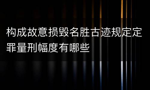 构成故意损毁名胜古迹规定定罪量刑幅度有哪些