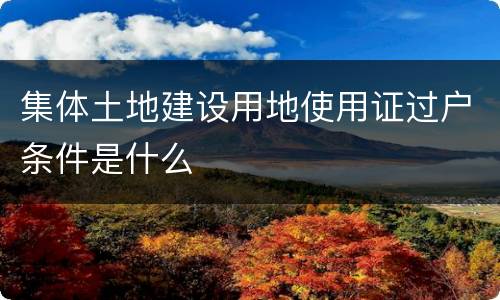 集体土地建设用地使用证过户条件是什么