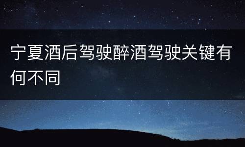 宁夏酒后驾驶醉酒驾驶关键有何不同