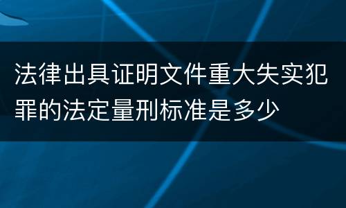 法律出具证明文件重大失实犯罪的法定量刑标准是多少