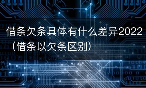 借条欠条具体有什么差异2022（借条以欠条区别）
