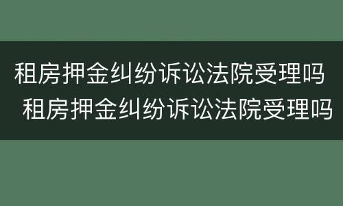 租房押金纠纷诉讼法院受理吗 租房押金纠纷诉讼法院受理吗