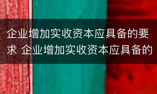 企业增加实收资本应具备的要求 企业增加实收资本应具备的要求有哪些