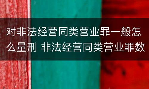 对非法经营同类营业罪一般怎么量刑 非法经营同类营业罪数额特别巨大标准