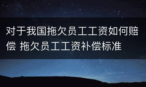 对于我国拖欠员工工资如何赔偿 拖欠员工工资补偿标准