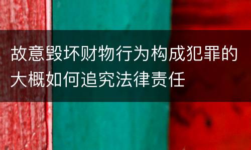 故意毁坏财物行为构成犯罪的大概如何追究法律责任