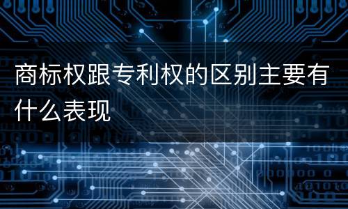 商标权跟专利权的区别主要有什么表现