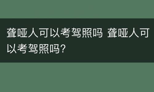 聋哑人可以考驾照吗 聋哑人可以考驾照吗?