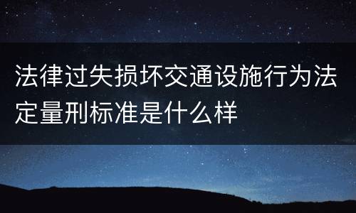 法律过失损坏交通设施行为法定量刑标准是什么样