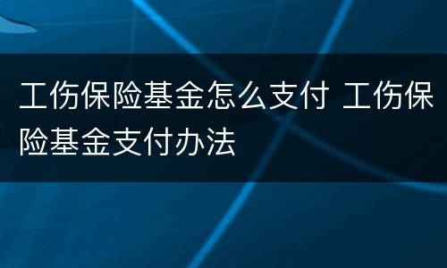 工伤保险基金怎么支付 工伤保险基金支付办法