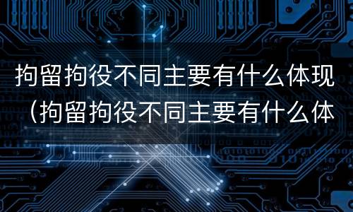 拘留拘役不同主要有什么体现（拘留拘役不同主要有什么体现呢）