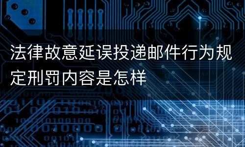 法律故意延误投递邮件行为规定刑罚内容是怎样