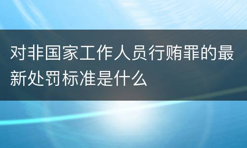 对非国家工作人员行贿罪的最新处罚标准是什么