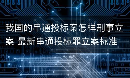 我国的串通投标案怎样刑事立案 最新串通投标罪立案标准