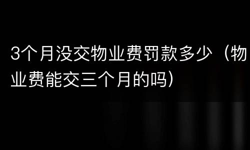 3个月没交物业费罚款多少（物业费能交三个月的吗）