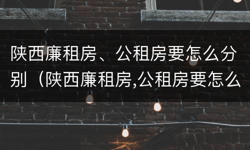 陕西廉租房、公租房要怎么分别（陕西廉租房,公租房要怎么分别申请）