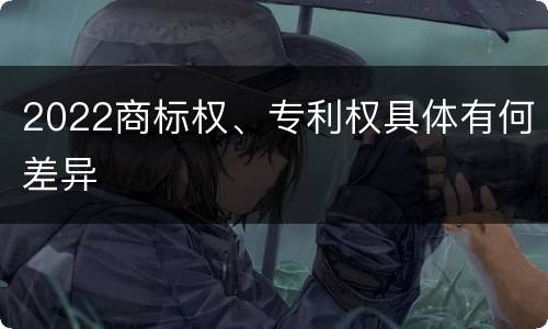 2022商标权、专利权具体有何差异