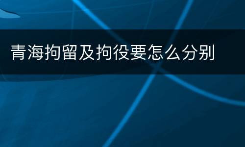 青海拘留及拘役要怎么分别