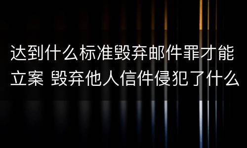 达到什么标准毁弃邮件罪才能立案 毁弃他人信件侵犯了什么权利